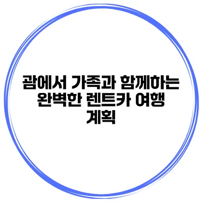 괌에서 가족과 함께하는 완벽한 렌트카 여행 계획