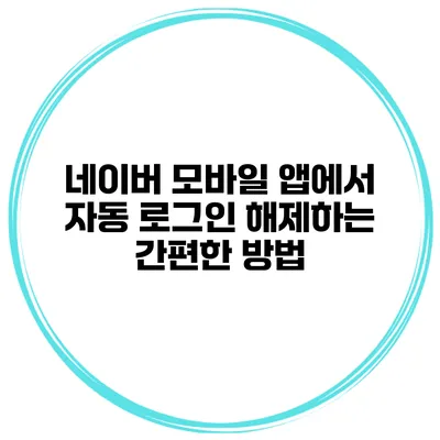 네이버 모바일 앱에서 자동 로그인 해제하는 간편한 방법