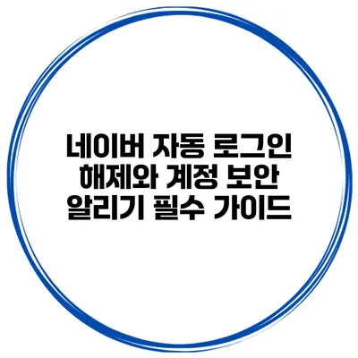 네이버 자동 로그인 해제와 계정 보안 알리기: 필수 가이드