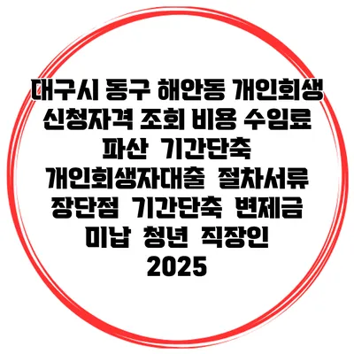 대구시 동구 해안동 개인회생 신청자격 조회 비용 수임료 | 파산 | 기간단축 | 개인회생자대출 | 절차서류 | 장단점 | 기간단축 | 변제금 미납 | 청년 | 직장인 2025