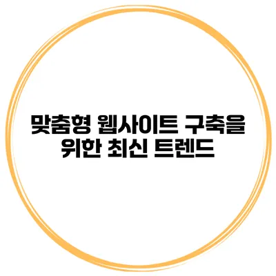 맞춤형 웹사이트 구축을 위한 최신 트렌드