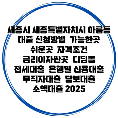 세종시 세종특별자치시 아름동 대출 신청방법 | 가능한곳 쉬운곳 | 자격조건 | 금리이자싼곳 | 디딤돌 | 전세대출 | 은행별 신용대출 | 무직자대출 | 담보대출 | 소액대출 2025