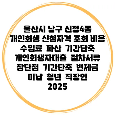 울산시 남구 신정4동 개인회생 신청자격 조회 비용 수임료 | 파산 | 기간단축 | 개인회생자대출 | 절차서류 | 장단점 | 기간단축 | 변제금 미납 | 청년 | 직장인 2025