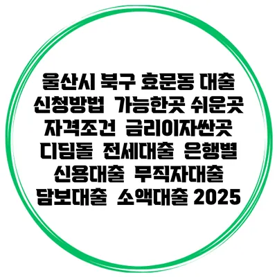울산시 북구 효문동 대출 신청방법 | 가능한곳 쉬운곳 | 자격조건 | 금리이자싼곳 | 디딤돌 | 전세대출 | 은행별 신용대출 | 무직자대출 | 담보대출 | 소액대출 2025
