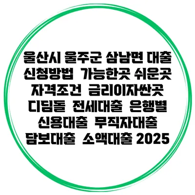 울산시 울주군 삼남면 대출 신청방법 | 가능한곳 쉬운곳 | 자격조건 | 금리이자싼곳 | 디딤돌 | 전세대출 | 은행별 신용대출 | 무직자대출 | 담보대출 | 소액대출 2025