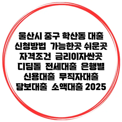 울산시 중구 학산동 대출 신청방법 | 가능한곳 쉬운곳 | 자격조건 | 금리이자싼곳 | 디딤돌 | 전세대출 | 은행별 신용대출 | 무직자대출 | 담보대출 | 소액대출 2025