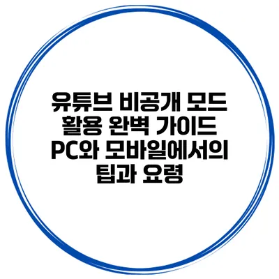 유튜브 비공개 모드 활용 완벽 가이드: PC와 모바일에서의 팁과 요령