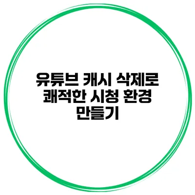 유튜브 캐시 삭제로 쾌적한 시청 환경 만들기