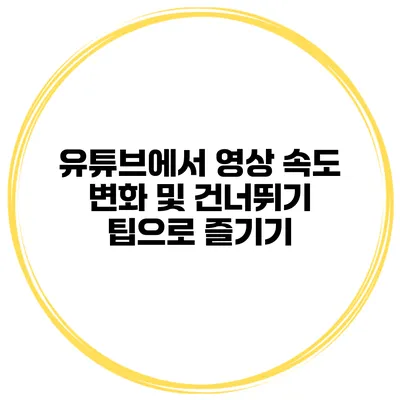 유튜브에서 영상 속도 변화 및 건너뛰기 팁으로 즐기기