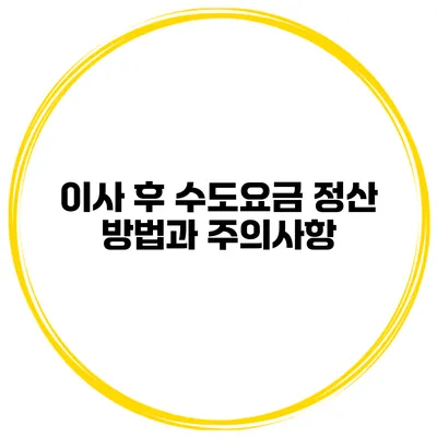 이사 후 수도요금 정산 방법과 주의사항