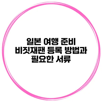 일본 여행 준비 비짓재팬 등록 방법과 필요한 서류
