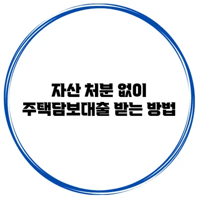 자산 처분 없이 주택담보대출 받는 방법