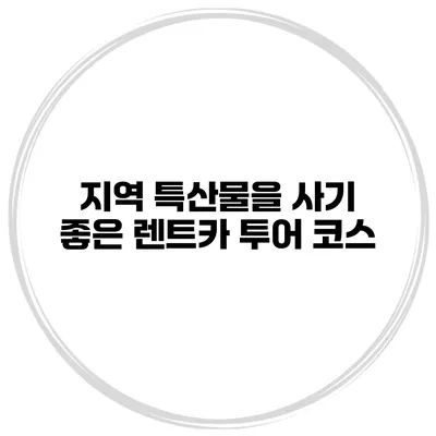 지역 특산물을 사기 좋은 렌트카 투어 코스