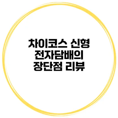 차이코스 신형 전자담배의 장단점 리뷰