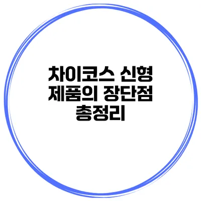 차이코스 신형 제품의 장단점 총정리