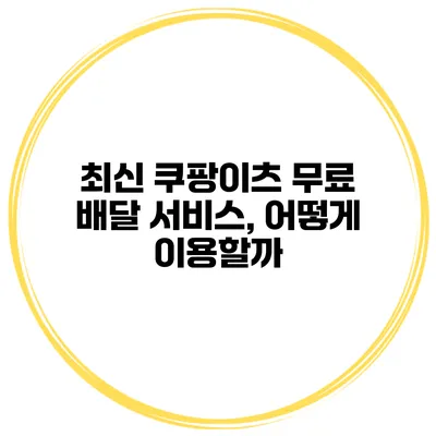 최신 쿠팡이츠 무료 배달 서비스, 어떻게 이용할까?