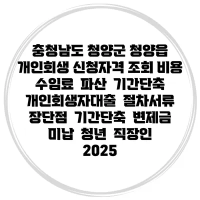 충청남도 청양군 청양읍 개인회생 신청자격 조회 비용 수임료 | 파산 | 기간단축 | 개인회생자대출 | 절차서류 | 장단점 | 기간단축 | 변제금 미납 | 청년 | 직장인 2025