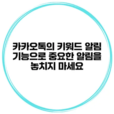 카카오톡의 키워드 알림 기능으로 중요한 알림을 놓치지 마세요