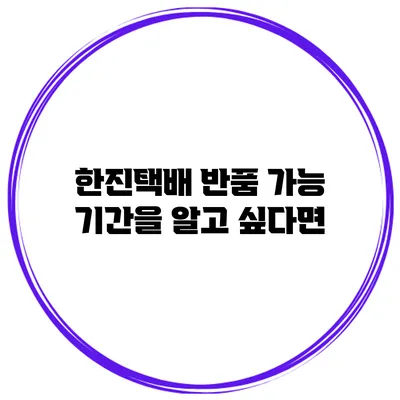 한진택배 반품 가능 기간을 알고 싶다면?