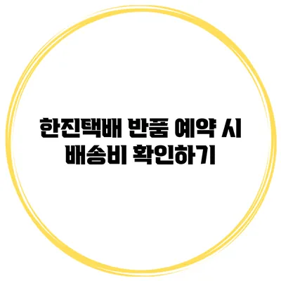 한진택배 반품 예약 시 배송비 확인하기