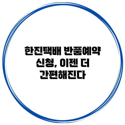 한진택배 반품예약 신청, 이젠 더 간편해진다