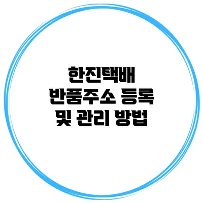 한진택배 반품주소 등록 및 관리 방법