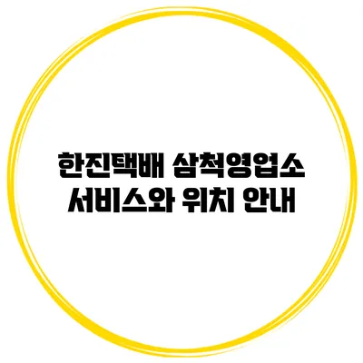 한진택배 삼척영업소 서비스와 위치 안내