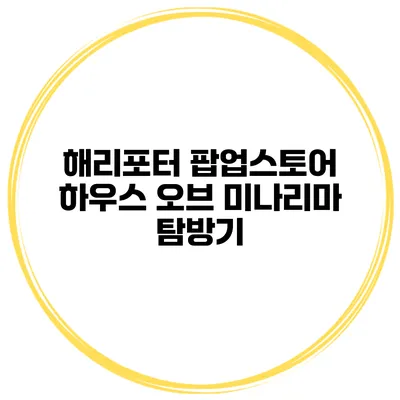 해리포터 팝업스토어 하우스 오브 미나리마 탐방기